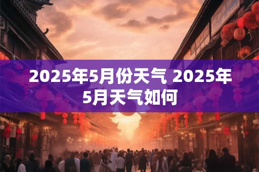 2025年5月份天气 2025年5月天气如何