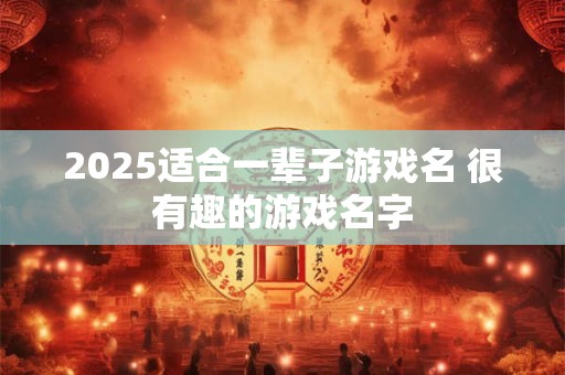 2025适合一辈子游戏名 很有趣的游戏名字 2025适合一辈子游戏名 很有趣的游戏名字