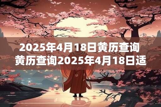 2025年4月18日黄历查询 黄历查询2025年4月18日适宜什么事