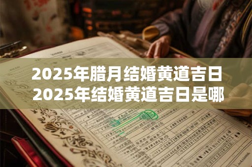2025年腊月结婚黄道吉日 2025年结婚黄道吉日是哪天