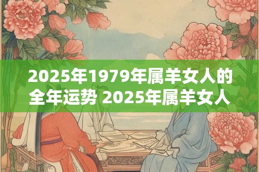 2025年1979年属羊女人的全年运势 2025年属羊女人运势如何