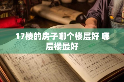 17楼的房子哪个楼层好 哪层楼最好