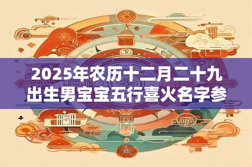 2025年农历十二月二十九出生男宝宝五行喜火名字参考