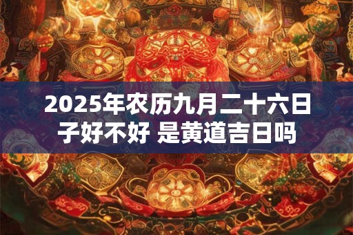 2025年农历九月二十六日子好不好 是黄道吉日吗
