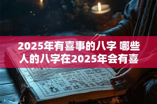 2025年有喜事的八字 哪些人的八字在2025年会有喜事