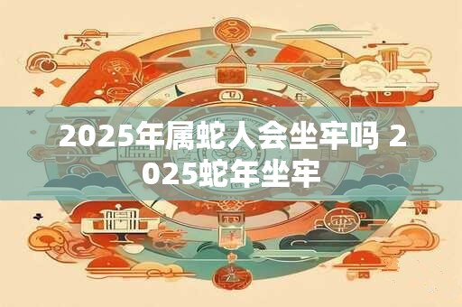 2025年属蛇人会坐牢吗 2025蛇年坐牢