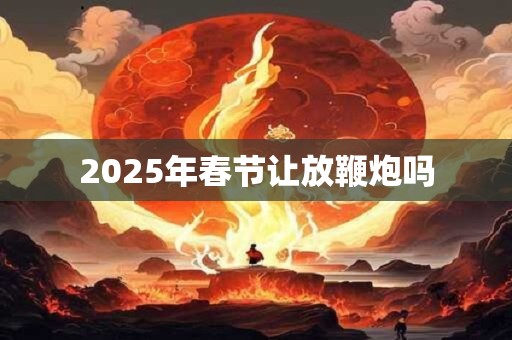 2025年春节让放鞭炮吗