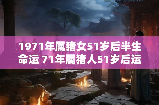 1971年属猪女51岁后半生命运 71年属猪人51岁后运势如何