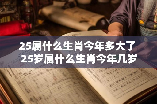 25属什么生肖今年多大了 25岁属什么生肖今年几岁