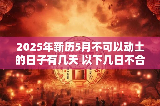 2025年新历5月不可以动土的日子有几天 以下几日不合适