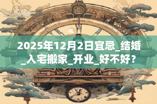 2025年12月2日宜忌_结婚_入宅搬家_开业_好不好？