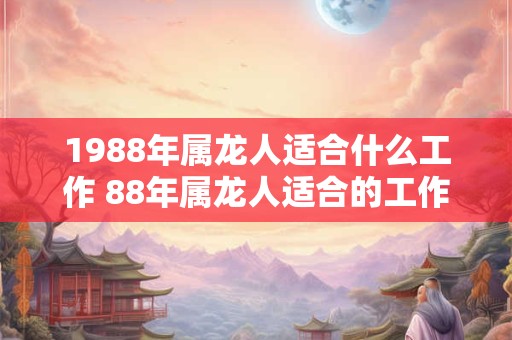 1988年属龙人适合什么工作 88年属龙人适合的工作