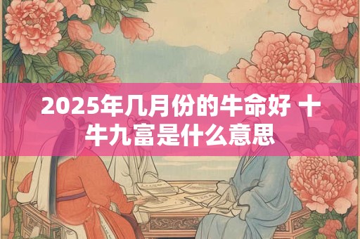 2025年几月份的牛命好 十牛九富是什么意思