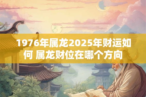 1976年属龙2025年财运如何 属龙财位在哪个方向