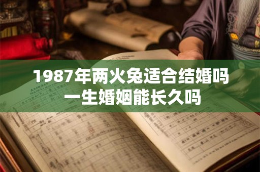 1987年两火兔适合结婚吗 一生婚姻能长久吗