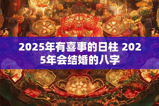 2025年有喜事的日柱 2025年会结婚的八字