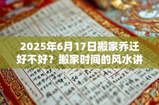 2025年6月17日搬家乔迁好不好？搬家时间的风水讲究