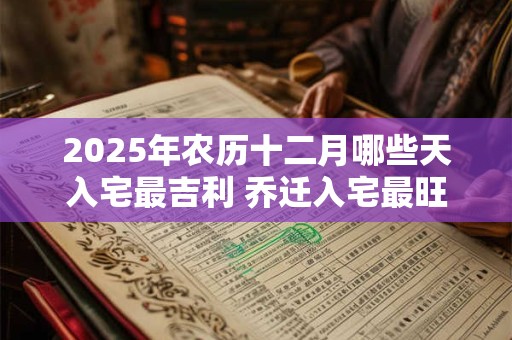 2025年农历十二月哪些天入宅最吉利 乔迁入宅最旺的时机