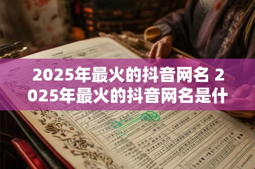 2025年最火的抖音网名 2025年最火的抖音网名是什么