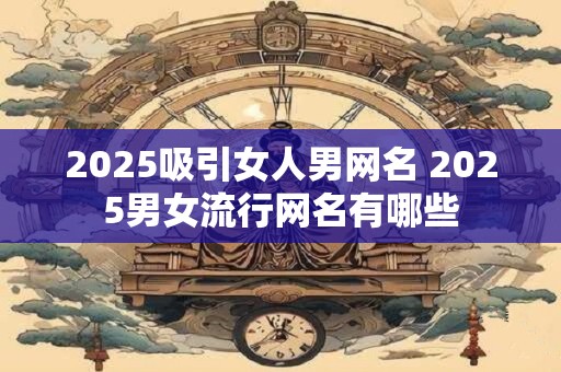 2025吸引女人男网名 2025男女流行网名有哪些