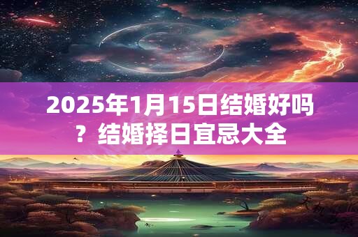 2025年1月15日结婚好吗？结婚择日宜忌大全