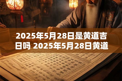 2025年5月28日是黄道吉日吗 2025年5月28日黄道吉日