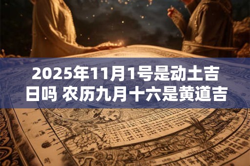 2025年11月1号是动土吉日吗 农历九月十六是黄道吉日吗