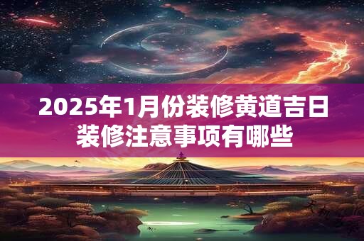 2025年1月份装修黄道吉日 装修注意事项有哪些