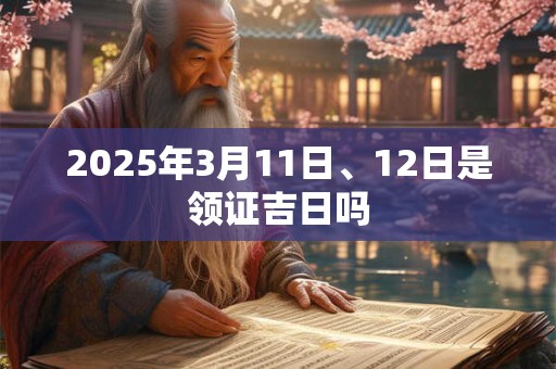2025年3月11日、12日是领证吉日吗