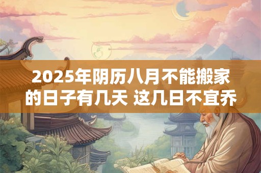 2025年阴历八月不能搬家的日子有几天 这几日不宜乔迁