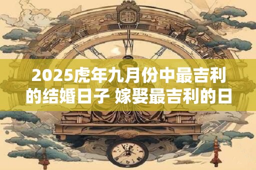 2025虎年九月份中最吉利的结婚日子 嫁娶最吉利的日子