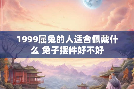 1999属兔的人适合佩戴什么 兔子摆件好不好