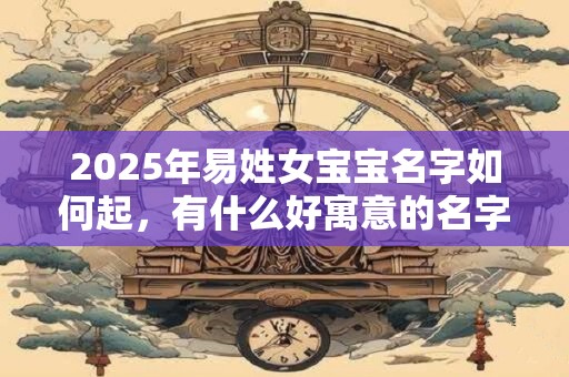 2025年易姓女宝宝名字如何起，有什么好寓意的名字？