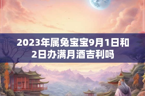 2023年属兔宝宝9月1日和2日办满月酒吉利吗
