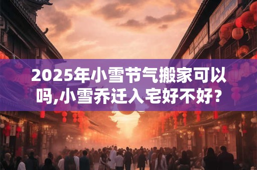 2026年小雪节气搬家可以吗,小雪乔迁入宅好不好？