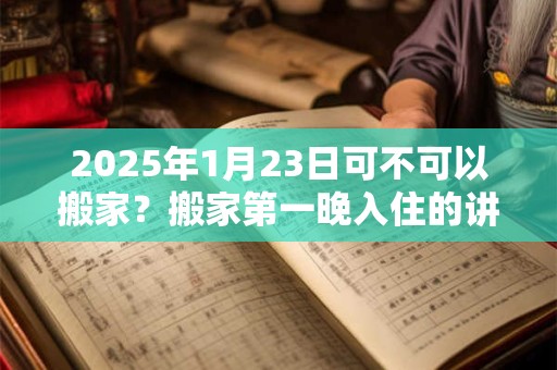 2025年1月23日可不可以搬家？搬家第一晚入住的讲究
