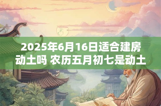 2025年6月16日适合建房动土吗 农历五月初七是动土吉日吗