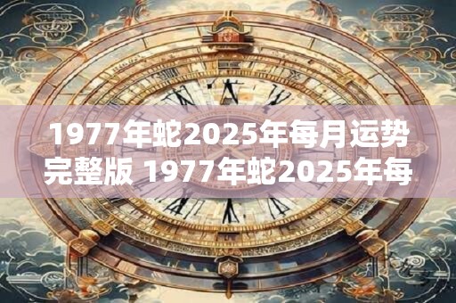 1977年蛇2025年每月运势完整版 1977年蛇2025年每月运势如何