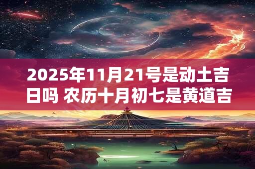 2025年11月21号是动土吉日吗 农历十月初七是黄道吉日吗