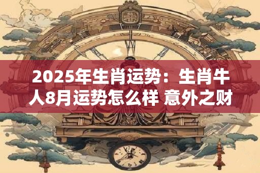 2025年生肖运势：生肖牛人8月运势怎么样 意外之财积极社交