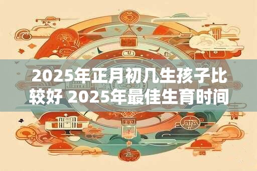 2025年正月初几生孩子比较好 2025年最佳生育时间是什么时候