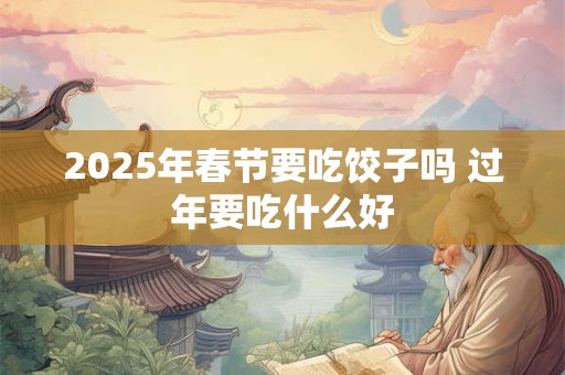 2025年春节要吃饺子吗 过年要吃什么好