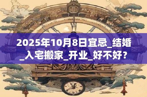 2025年10月8日宜忌_结婚_入宅搬家_开业_好不好？