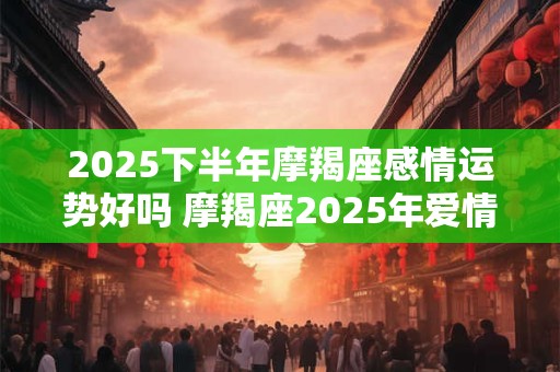 2025下半年摩羯座感情运势好吗 摩羯座2025年爱情婚姻运势详解