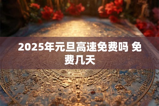 2026年元旦高速免费吗 免费几天