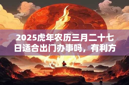 2025虎年农历三月二十七日适合出门办事吗，有利方位在哪里？