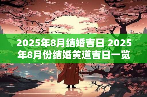 2025年8月结婚吉日 2025年8月份结婚黄道吉日一览表