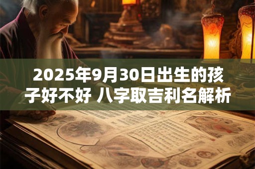 2025年9月30日出生的孩子好不好 八字取吉利名解析
