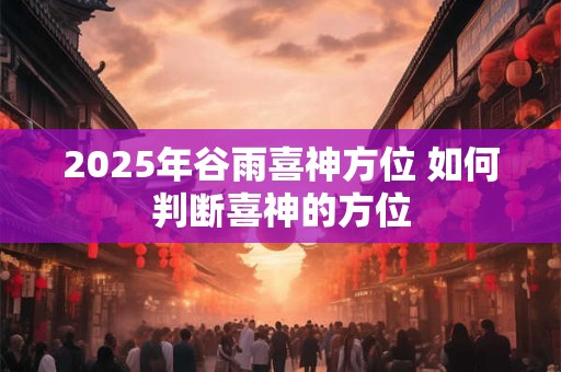 2025年谷雨喜神方位 如何判断喜神的方位