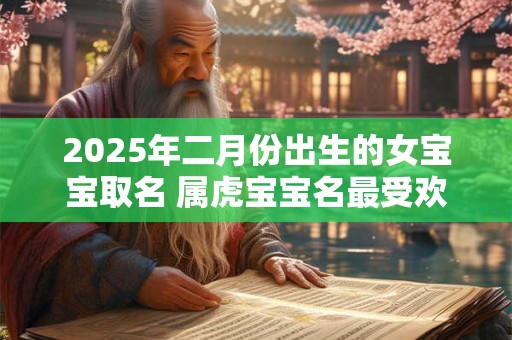 2025年二月份出生的女宝宝取名 属虎宝宝名最受欢迎